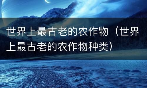 世界上最古老的农作物（世界上最古老的农作物种类）