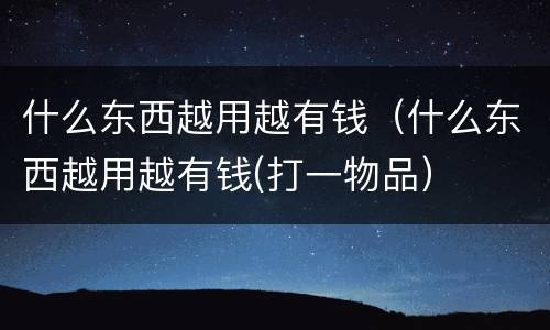 什么东西越用越有钱（什么东西越用越有钱(打一物品）
