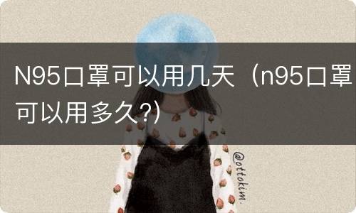 N95口罩可以用几天（n95口罩可以用多久?）
