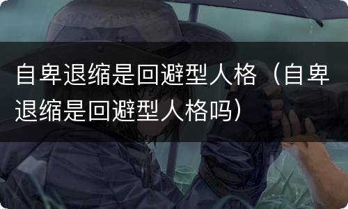 自卑退缩是回避型人格（自卑退缩是回避型人格吗）