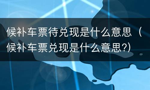 候补车票待兑现是什么意思（候补车票兑现是什么意思?）