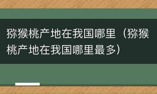 猕猴桃产地在我国哪里（猕猴桃产地在我国哪里最多）