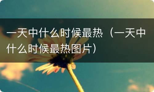 一天中什么时候最热（一天中什么时候最热图片）