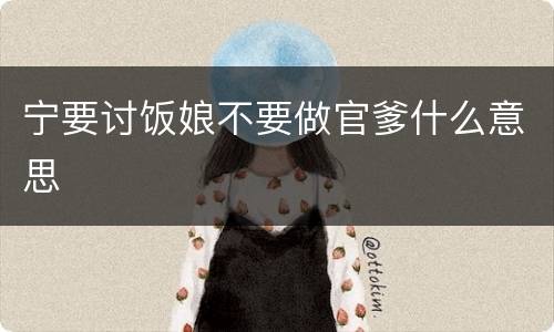 宁要讨饭娘不要做官爹什么意思