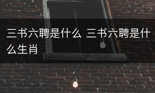 三书六聘是什么 三书六聘是什么生肖