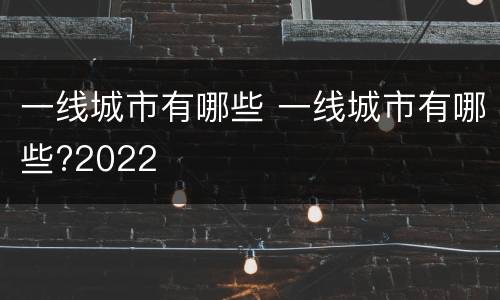 一线城市有哪些 一线城市有哪些?2022