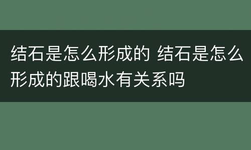 结石是怎么形成的 结石是怎么形成的跟喝水有关系吗
