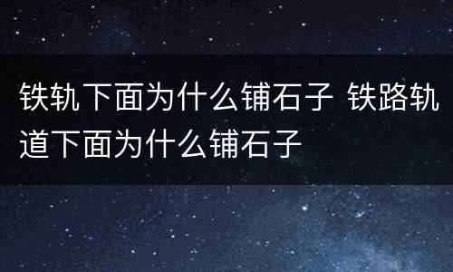 铁轨下面为什么铺石子 铁路轨道下面为什么铺石子