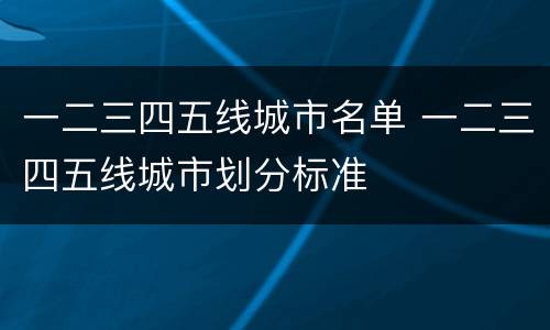 一二三四五线城市名单 一二三四五线城市划分标准