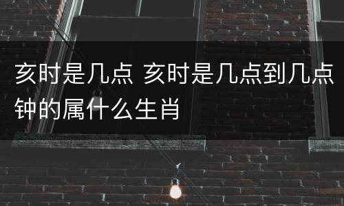 亥时是几点 亥时是几点到几点钟的属什么生肖