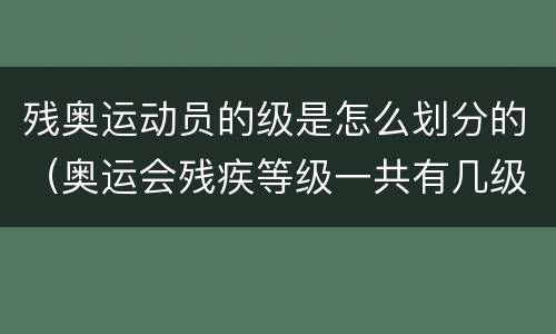 残奥运动员的级是怎么划分的（奥运会残疾等级一共有几级?）