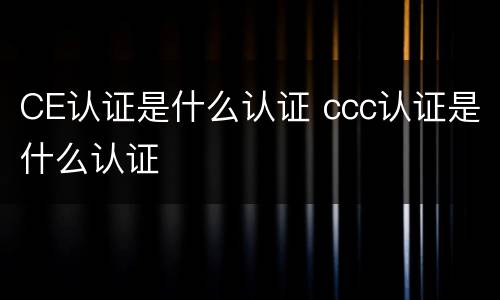 CE认证是什么认证 ccc认证是什么认证