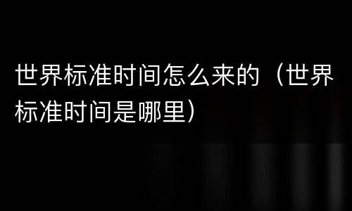 世界标准时间怎么来的（世界标准时间是哪里）