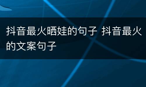 抖音最火晒娃的句子 抖音最火的文案句子