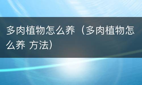 多肉植物怎么养（多肉植物怎么养 方法）