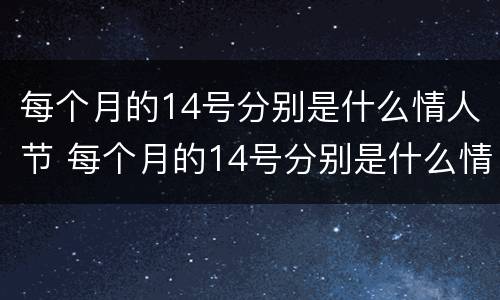 每个月的14号分别是什么情人节 每个月的14号分别是什么情人节 新闻