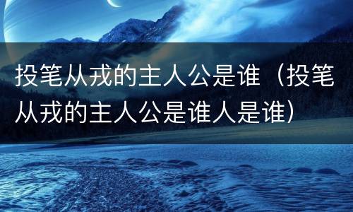 投笔从戎的主人公是谁（投笔从戎的主人公是谁人是谁）