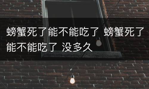 螃蟹死了能不能吃了 螃蟹死了能不能吃了 没多久
