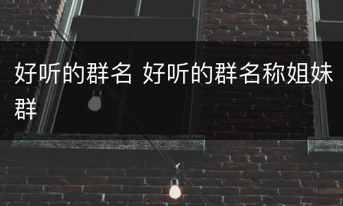 好听的群名 好听的群名称姐妹群