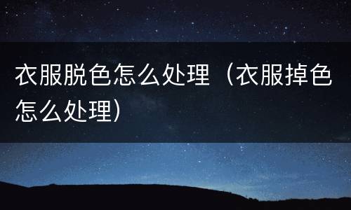 衣服脱色怎么处理（衣服掉色怎么处理）