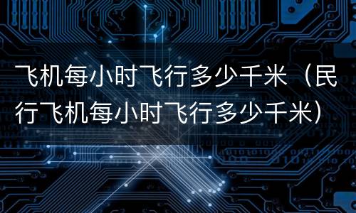 飞机每小时飞行多少千米（民行飞机每小时飞行多少千米）