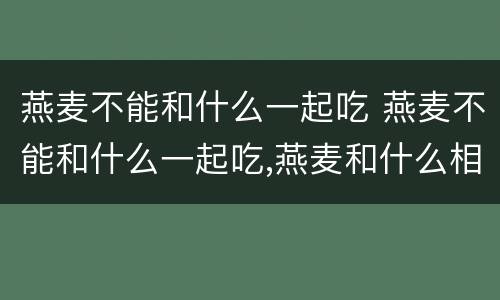 燕麦不能和什么一起吃 燕麦不能和什么一起吃,燕麦和什么相克