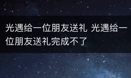 光遇给一位朋友送礼 光遇给一位朋友送礼完成不了