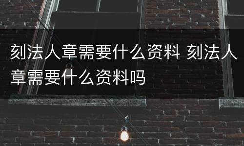 刻法人章需要什么资料 刻法人章需要什么资料吗