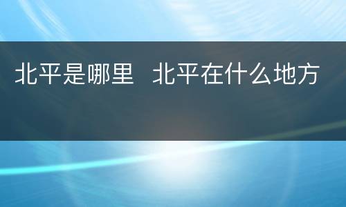 北平是哪里  北平在什么地方