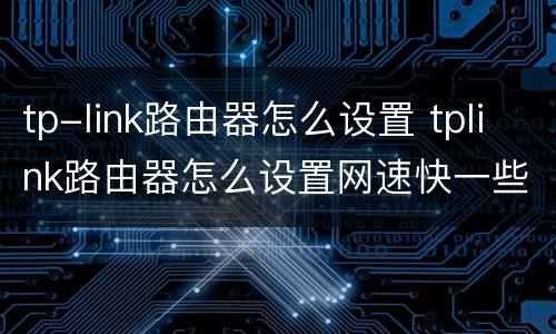 tp-link路由器怎么设置 tplink路由器怎么设置网速快一些