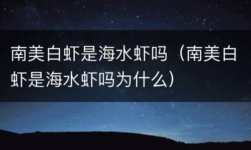 南美白虾是海水虾吗（南美白虾是海水虾吗为什么）