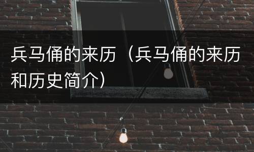 兵马俑的来历（兵马俑的来历和历史简介）