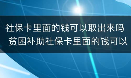 社保卡里面的钱可以取出来吗 贫困补助社保卡里面的钱可以取出来吗