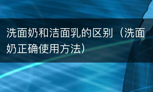 洗面奶和洁面乳的区别（洗面奶正确使用方法）