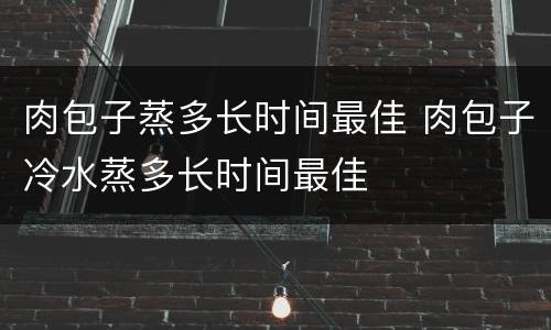 肉包子蒸多长时间最佳 肉包子冷水蒸多长时间最佳