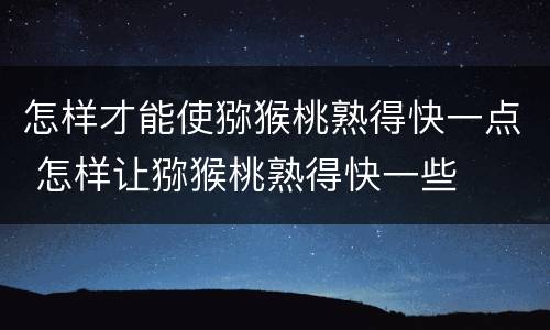 怎样才能使猕猴桃熟得快一点 怎样让猕猴桃熟得快一些