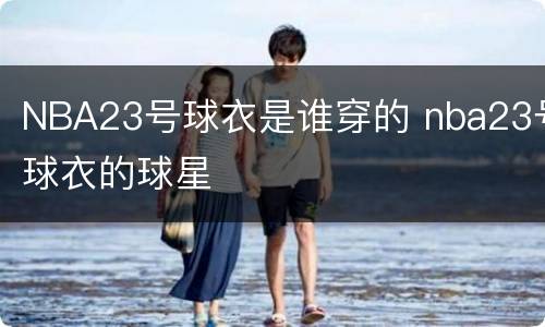 NBA23号球衣是谁穿的 nba23号球衣的球星
