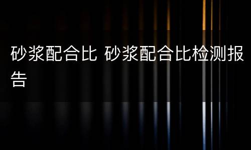 砂浆配合比 砂浆配合比检测报告