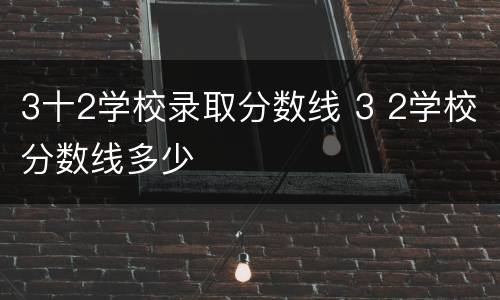 3十2学校录取分数线 3 2学校分数线多少