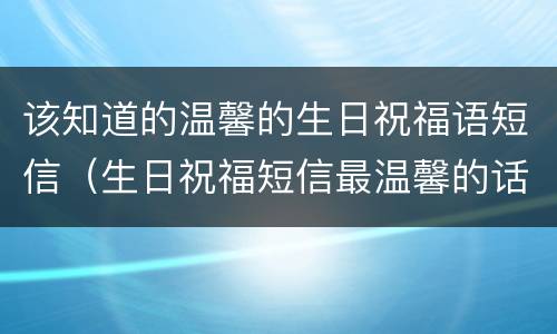 该知道的温馨的生日祝福语短信（生日祝福短信最温馨的话）
