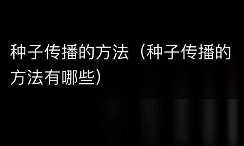 种子传播的方法（种子传播的方法有哪些）