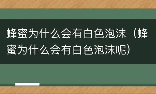 蜂蜜为什么会有白色泡沫（蜂蜜为什么会有白色泡沫呢）