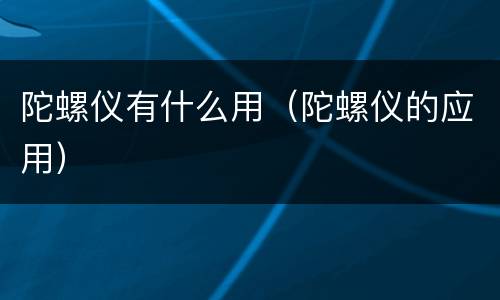 陀螺仪有什么用（陀螺仪的应用）