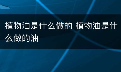 植物油是什么做的 植物油是什么做的油