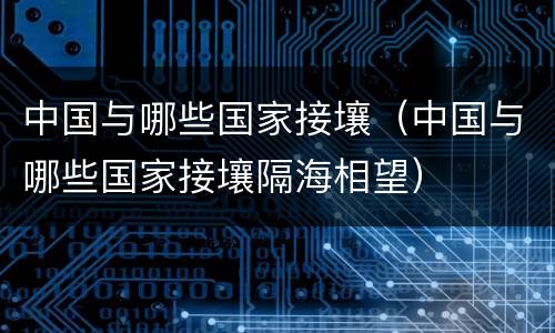 中国与哪些国家接壤（中国与哪些国家接壤隔海相望）