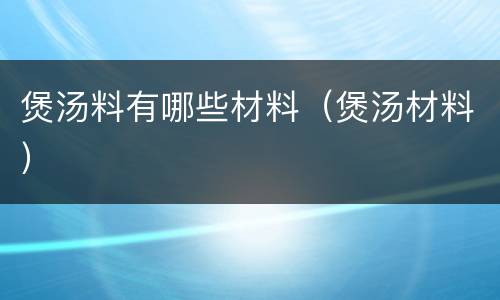 煲汤料有哪些材料（煲汤材料）