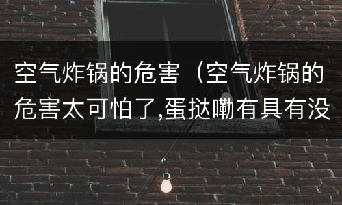 空气炸锅的危害（空气炸锅的危害太可怕了,蛋挞嘞有具有没有）