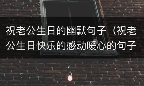 祝老公生日的幽默句子（祝老公生日快乐的感动暖心的句子）