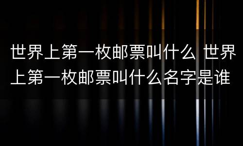 世界上第一枚邮票叫什么 世界上第一枚邮票叫什么名字是谁发明的