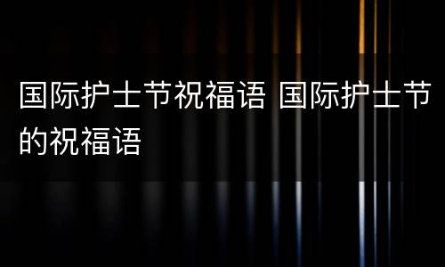 国际护士节祝福语 国际护士节的祝福语